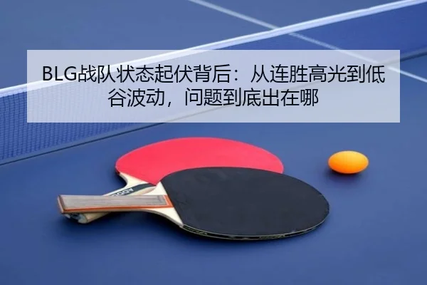 BLG战队状态起伏背后：从连胜高光到低谷波动，问题到底出在哪 | bet365 Sportsbook